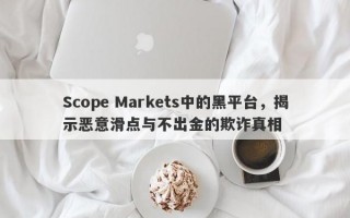 Scope Markets中的黑平台，揭示恶意滑点与不出金的欺诈真相