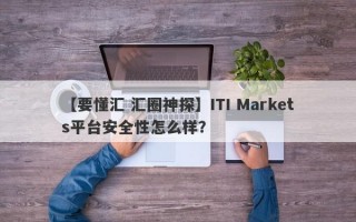 【要懂汇 汇圈神探】ITI Markets平台安全性怎么样？
