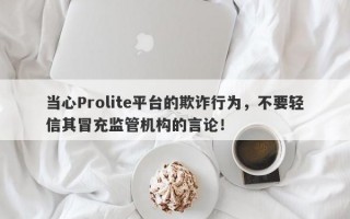 当心Prolite平台的欺诈行为，不要轻信其冒充监管机构的言论！