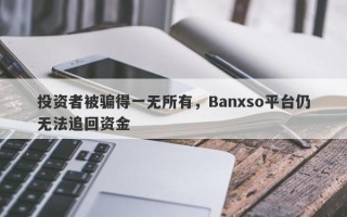 投资者被骗得一无所有，Banxso平台仍无法追回资金