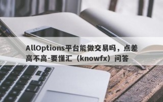 AllOptions平台能做交易吗，点差高不高-要懂汇（knowfx）问答