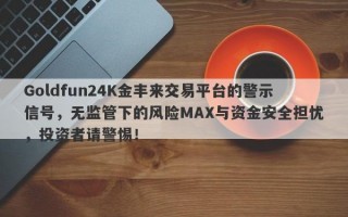 Goldfun24K金丰来交易平台的警示信号，无监管下的风险MAX与资金安全担忧，投资者请警惕！