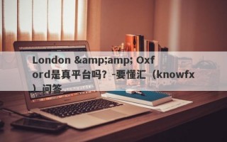 London &amp; Oxford是真平台吗？-要懂汇（knowfx）问答