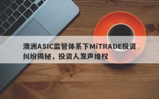 澳洲ASIC监管体系下MiTRADE投资纠纷揭秘，投资人发声维权