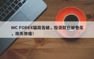 MC FOREX骗局告破，投资款已被卷走，损失惨痛！