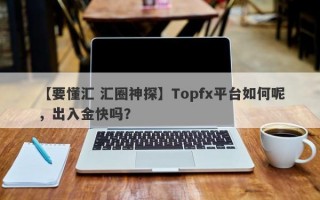 【要懂汇 汇圈神探】Topfx平台如何呢，出入金快吗？
