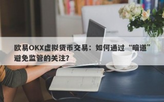 欧易OKX虚拟货币交易：如何通过“暗道”避免监管的关注？