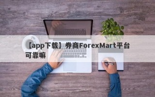 【app下载】券商ForexMart平台可靠嘛
