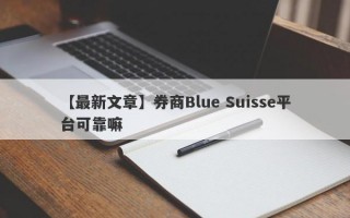 【最新文章】券商Blue Suisse平台可靠嘛
