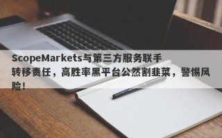 ScopeMarkets与第三方服务联手转移责任，高胜率黑平台公然割韭菜，警惕风险！