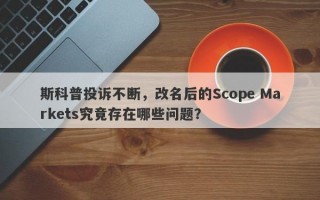 斯科普投诉不断，改名后的Scope Markets究竟存在哪些问题？