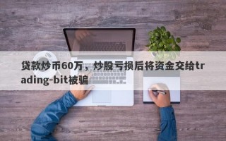 贷款炒币60万，炒股亏损后将资金交给trading-bit被骗