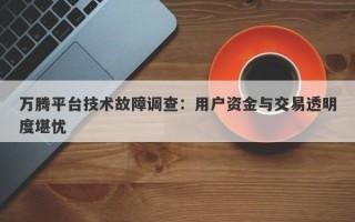 万腾平台技术故障调查：用户资金与交易透明度堪忧