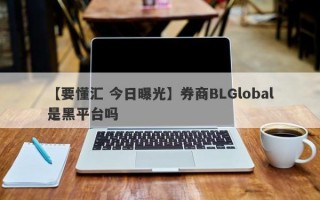 【要懂汇 今日曝光】券商BLGlobal是黑平台吗
