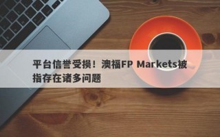 平台信誉受损！澳福FP Markets被指存在诸多问题