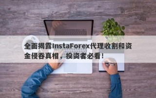 全面揭露InstaForex代理收割和资金侵吞真相，投资者必看！