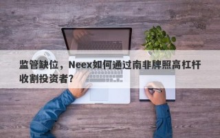 监管缺位，Neex如何通过南非牌照高杠杆收割投资者？