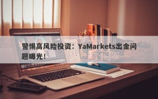 警惕高风险投资：YaMarkets出金问题曝光！