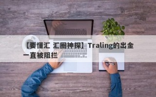 【要懂汇 汇圈神探】Traling的出金一直被阻拦
