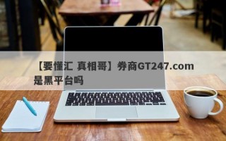 【要懂汇 真相哥】券商GT247.com是黑平台吗
