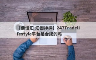 【要懂汇 汇圈神探】247Tradelifestyle平台是合规的吗
