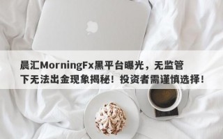 晨汇MorningFx黑平台曝光，无监管下无法出金现象揭秘！投资者需谨慎选择！