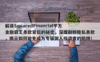 解读SquaredFinancial平方金融霸王条款背后的秘密，深度剖析隐私条款，揭示如何避免成为专骗国人投资者的陷阱！