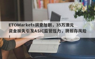 ETOMarkets调查加剧，35万澳元资金损失引发ASIC监管压力，牌照存风险！