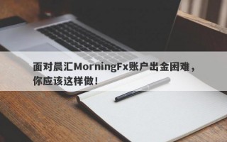 面对晨汇MorningFx账户出金困难，你应该这样做！