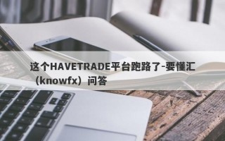 这个HAVETRADE平台跑路了-要懂汇（knowfx）问答