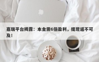 嘉瑞平台揭露：本金需6倍盈利，提现遥不可及！