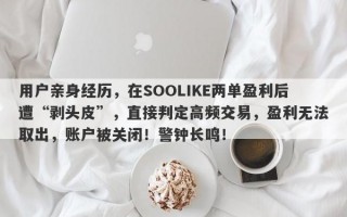 用户亲身经历，在SOOLIKE两单盈利后遭“剥头皮”，直接判定高频交易，盈利无法取出，账户被关闭！警钟长鸣！