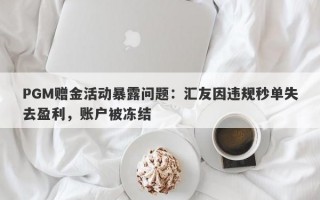 PGM赠金活动暴露问题：汇友因违规秒单失去盈利，账户被冻结