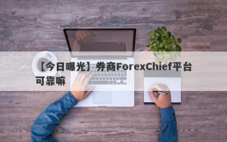 【今日曝光】券商ForexChief平台可靠嘛
