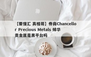 【要懂汇 真相哥】券商Chancellor Precious Metals 焯华贵金属是黑平台吗
