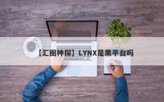 【汇圈神探】LYNX是黑平台吗
