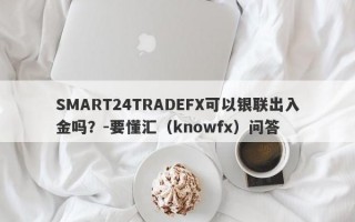 SMART24TRADEFX可以银联出入金吗？-要懂汇（knowfx）问答