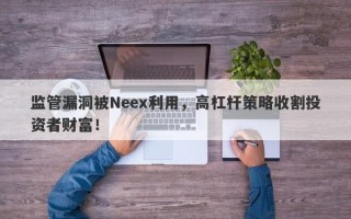 监管漏洞被Neex利用，高杠杆策略收割投资者财富！