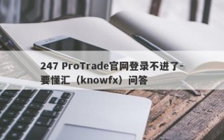 247 ProTrade官网登录不进了-要懂汇（knowfx）问答