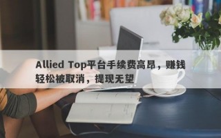 Allied Top平台手续费高昂，赚钱轻松被取消，提现无望