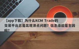 【app下载】为什么KCM Trade的交易平台总是出现滑点问题？信息滞后是主因吗？