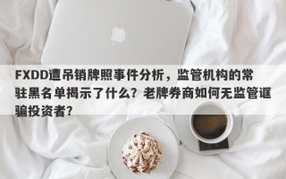 FXDD遭吊销牌照事件分析，监管机构的常驻黑名单揭示了什么？老牌券商如何无监管诓骗投资者？