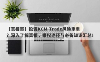 【真相哥】投资KCM Trade风险重重？深入了解真相，维权途径与必备知识汇总！