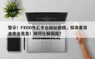 警示！FXDD外汇平台疑似跑路，投资者资金安全告急！如何化解困局？