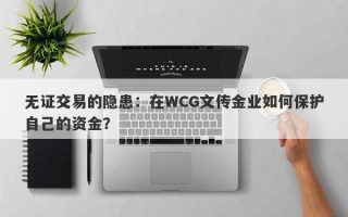 无证交易的隐患：在WCG文传金业如何保护自己的资金？