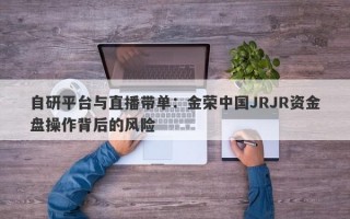 自研平台与直播带单：金荣中国JRJR资金盘操作背后的风险