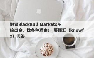 假冒BlackBull Markets不给出金，找各种理由！-要懂汇（knowfx）问答