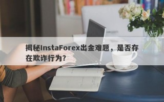 揭秘InstaForex出金难题，是否存在欺诈行为？