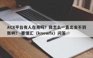 ACX平台有人在用吗？我怎么一直出金不到账啊？-要懂汇（knowfx）问答