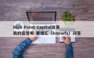 Rich Point Capital交易商的监管呢-要懂汇（knowfx）问答